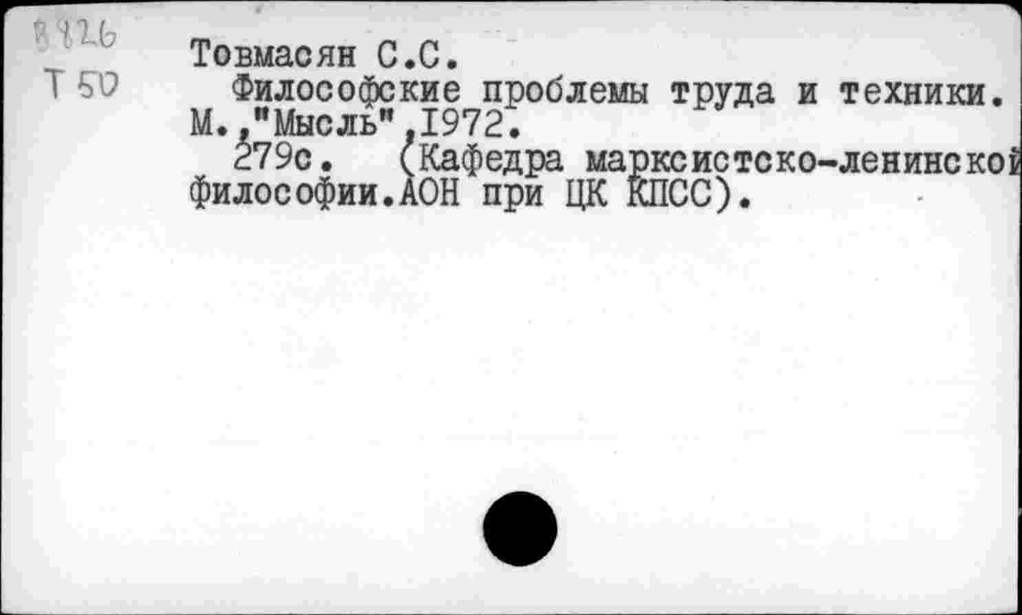 ﻿игь
тго
Товмасян С.С.
Философские проблемы труда и М.."Мысль" 1972.
279с. (Кафедра марксист философии.АОН при ЦК КПСС).
техники.
■ле н инс ко I